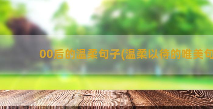 00后的温柔句子(温柔以待的唯美句子)