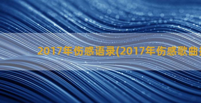 2017年伤感语录(2017年伤感歌曲排行榜)