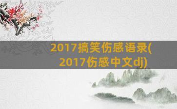 2017搞笑伤感语录(2017伤感中文dj)