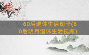 60后退休生活句子(60后明月退休生活视频)