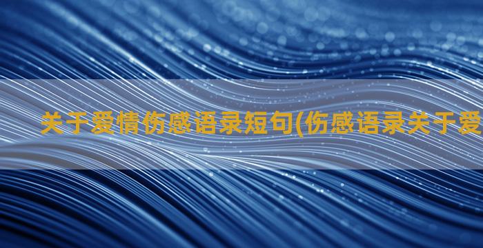 关于爱情伤感语录短句(伤感语录关于爱情非主流)