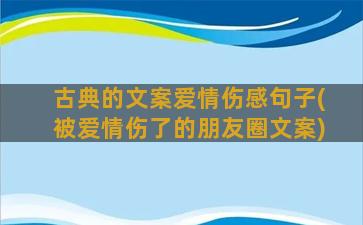 古典的文案爱情伤感句子(被爱情伤了的朋友圈文案)