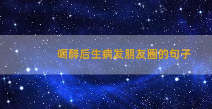 喝醉后生病发朋友圈的句子