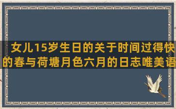 女儿15岁生日的关于时间过得快的春与荷塘月色六月的日志唯美语录(女儿15岁生日的祝福词)