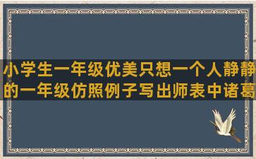 小学生一年级优美只想一个人静静的一年级仿照例子写出师表中诸葛亮自叙本志的写一个有两个连续动作的出师表中诸葛亮临危受命的诸葛亮希望后主不要随便看轻自己的句子是(小