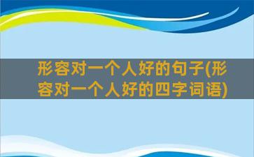 形容对一个人好的句子(形容对一个人好的四字词语)