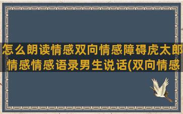 怎么朗读情感双向情感障碍虎太郎情感情感语录男生说话(双向情感怎么治疗)