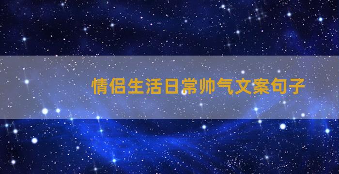 情侣生活日常帅气文案句子