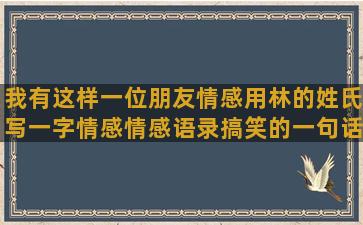 我有这样一位朋友情感用林的姓氏写一字情感情感语录搞笑的一句话(我有这样一位朋友500字)