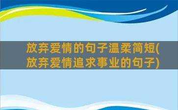 放弃爱情的句子温柔简短(放弃爱情追求事业的句子)