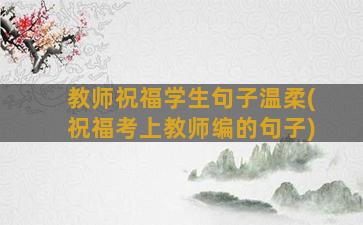 教师祝福学生句子温柔(祝福考上教师编的句子)