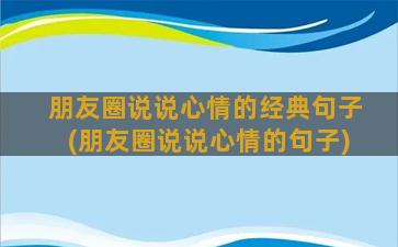 朋友圈说说心情的经典句子(朋友圈说说心情的句子)