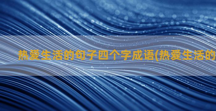 热爱生活的句子四个字成语(热爱生活的精辟句子)