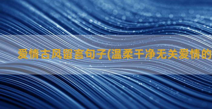 爱情古风留言句子(温柔干净无关爱情的句子古风)