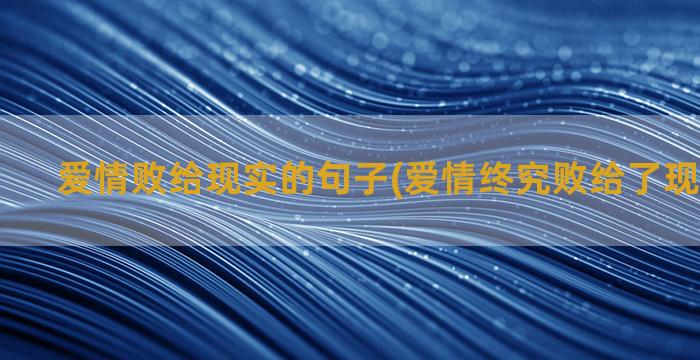 爱情败给现实的句子(爱情终究败给了现实的句子)