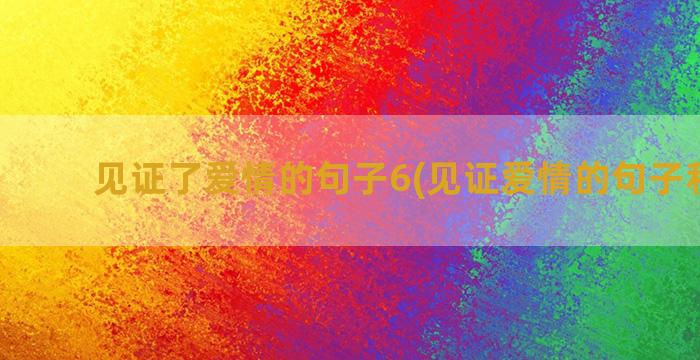 见证了爱情的句子6(见证爱情的句子和古诗)