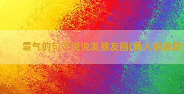 霸气的句子说说发朋友圈(男人说说霸气句子)